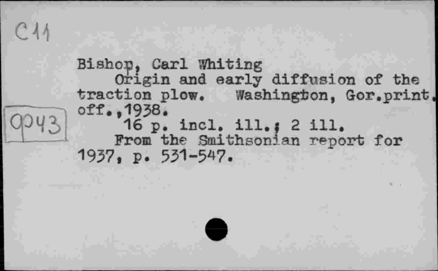 ﻿СЙ	Bishop, Carl Whiting Origin and early diffusion of the traction plow. Washington, Gor.print
СрчЗ>	off.,1938. 16 p. incl. ill., 2 ill. From the Smithsonian report for 1937, p. 531-547.